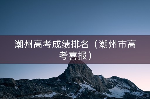 潮州高考成绩排名（潮州市高考喜报）