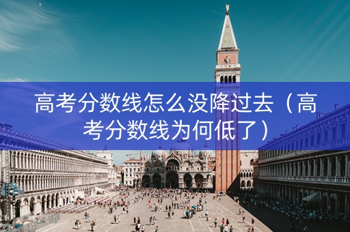 高考分数线怎么没降过去（高考分数线为何低了）