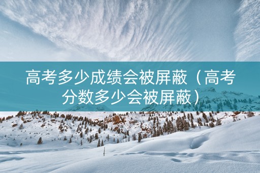 高考多少成绩会被屏蔽（高考分数多少会被屏蔽）