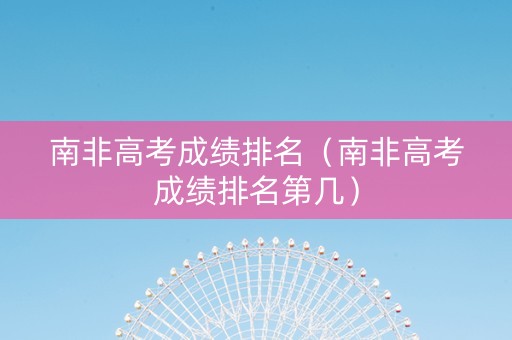南非高考成绩排名（南非高考成绩排名第几）