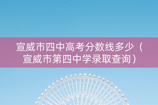 宣威市四中高考分数线多少（宣威市第四中学录取查询）