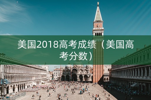 美国2018高考成绩（美国高考分数）