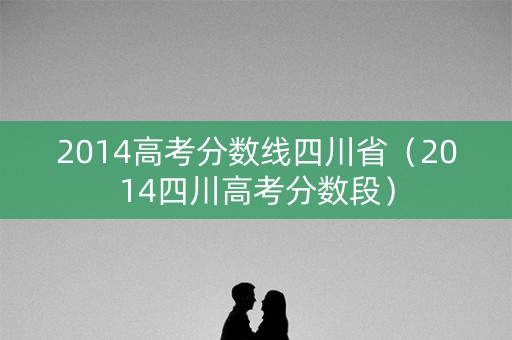 2014高考分数线四川省（2014四川高考分数段）
