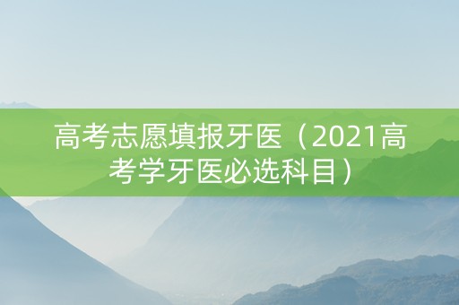 高考志愿填报牙医（2021高考学牙医必选科目）