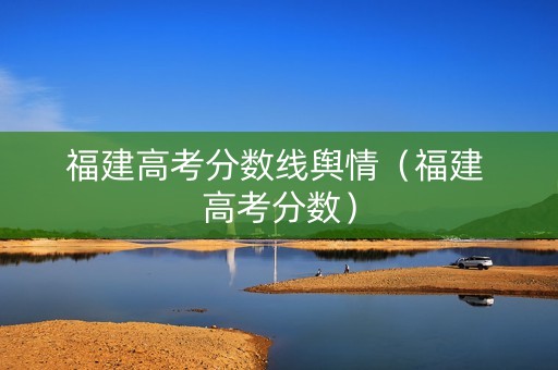 福建高考分数线舆情（福建 高考分数）
