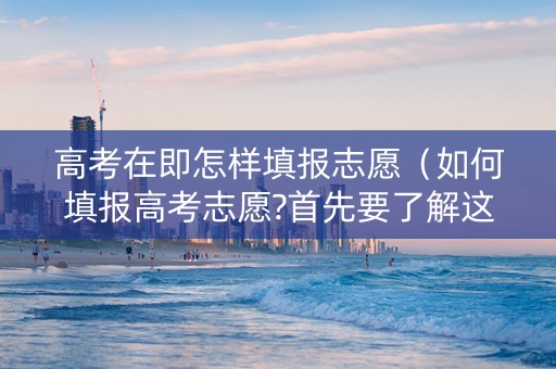 高考在即怎样填报志愿（如何填报高考志愿?首先要了解这些!）