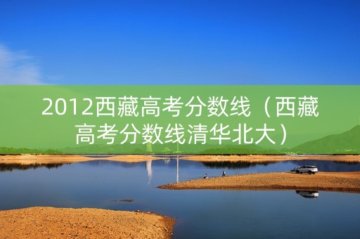 2012西藏高考分数线（西藏高考分数线清华北大）