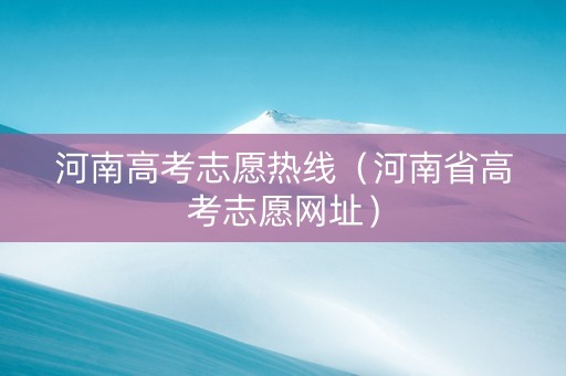 河南高考志愿热线（河南省高考志愿网址）