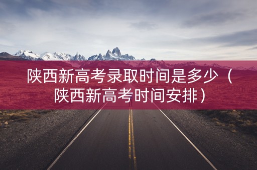 陕西新高考录取时间是多少（陕西新高考时间安排）