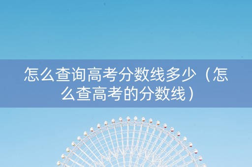 怎么查询高考分数线多少（怎么查高考的分数线）