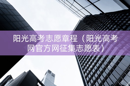 阳光高考志愿章程（阳光高考网官方网征集志愿表）