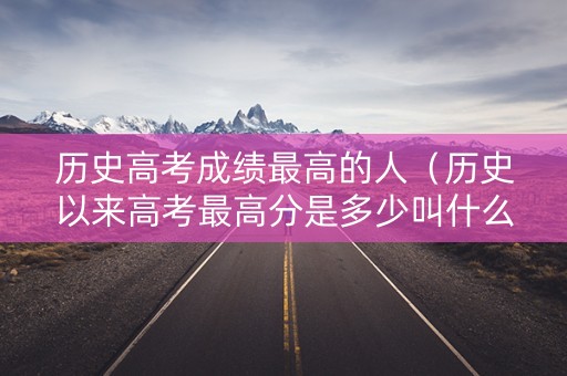 历史高考成绩最高的人（历史以来高考最高分是多少叫什么名）