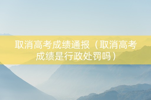 取消高考成绩通报（取消高考成绩是行政处罚吗）