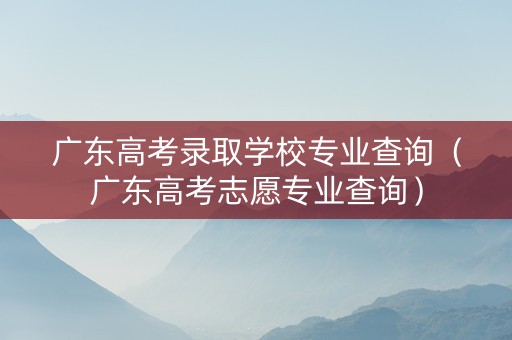 广东高考录取学校专业查询（广东高考志愿专业查询）