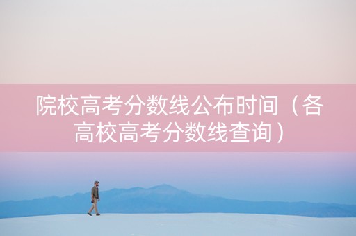 院校高考分数线公布时间（各高校高考分数线查询）