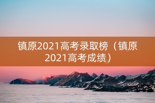 镇原2021高考录取榜（镇原2021高考成绩）