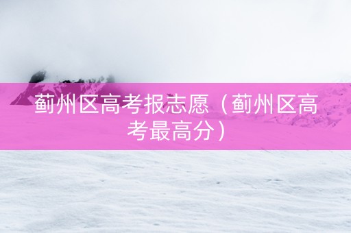 蓟州区高考报志愿（蓟州区高考最高分）