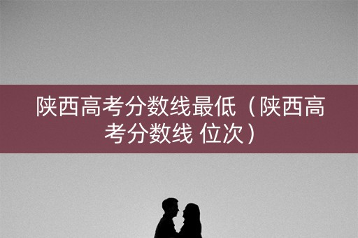 陕西高考分数线最低（陕西高考分数线 位次）