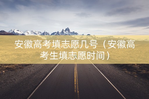 安徽高考填志愿几号（安徽高考生填志愿时间）