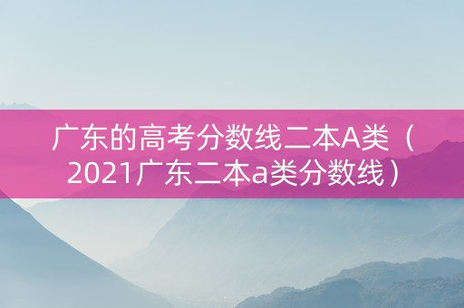 广东的高考分数线二本A类（2021广东二本a类分数线）
