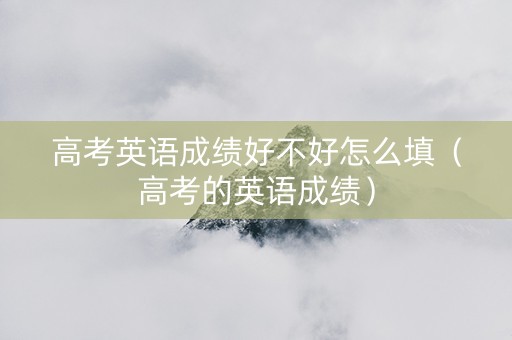 高考英语成绩好不好怎么填（高考的英语成绩）