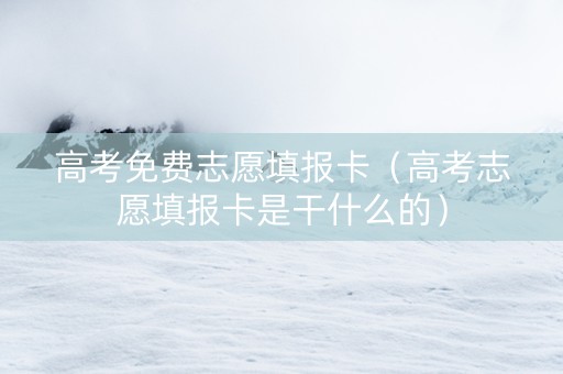 高考免费志愿填报卡（高考志愿填报卡是干什么的）
