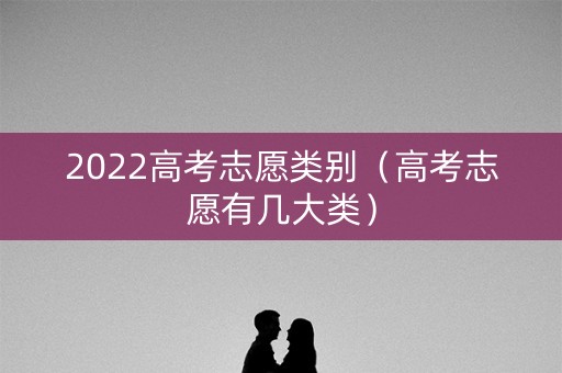 2022高考志愿类别（高考志愿有几大类）