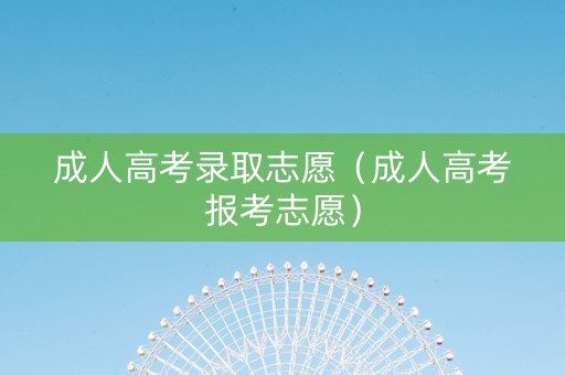 成人高考录取志愿（成人高考报考志愿）