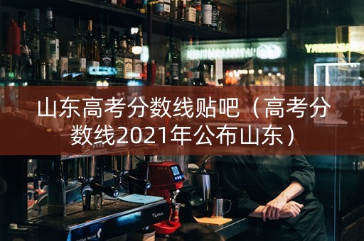 山东高考分数线贴吧（高考分数线2021年公布山东）