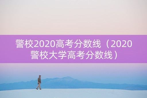 警校2020高考分数线（2020警校大学高考分数线）
