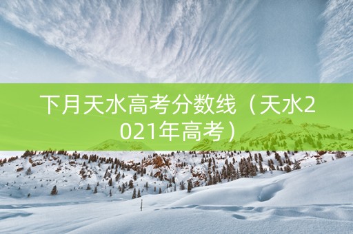 下月天水高考分数线（天水2021年高考）