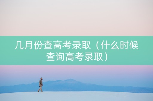 几月份查高考录取（什么时候查询高考录取）