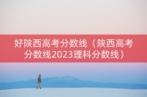 好陕西高考分数线（陕西高考分数线2023理科分数线）