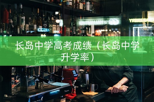 长岛中学高考成绩（长岛中学升学率）