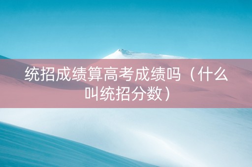 统招成绩算高考成绩吗（什么叫统招分数）