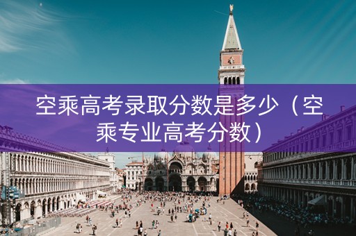 空乘高考录取分数是多少（空乘专业高考分数）