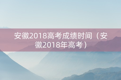 安徽2018高考成绩时间（安徽2018年高考）