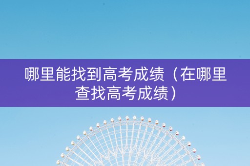 哪里能找到高考成绩（在哪里查找高考成绩）