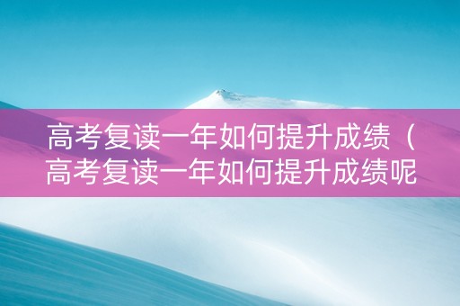 高考复读一年如何提升成绩（高考复读一年如何提升成绩呢）
