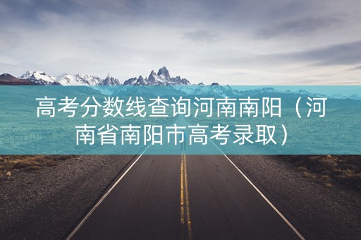 高考分数线查询河南南阳（河南省南阳市高考录取）