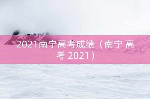 2021南宁高考成绩（南宁 高考 2021）