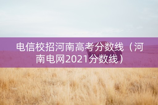 电信校招河南高考分数线（河南电网2021分数线）