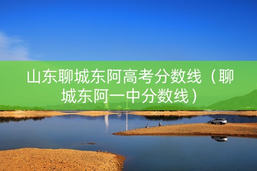 山东聊城东阿高考分数线（聊城东阿一中分数线）