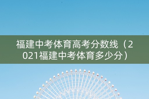 福建中考体育高考分数线（2021福建中考体育多少分）