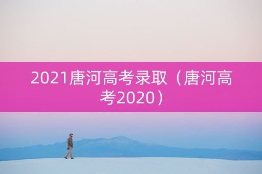 2021唐河高考录取（唐河高考2020）