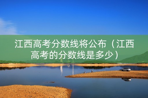 江西高考分数线将公布（江西高考的分数线是多少）