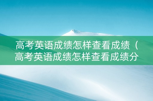 高考英语成绩怎样查看成绩（高考英语成绩怎样查看成绩分数）