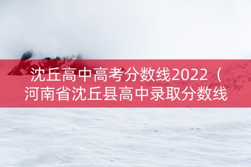沈丘高中高考分数线2022（河南省沈丘县高中录取分数线2020）