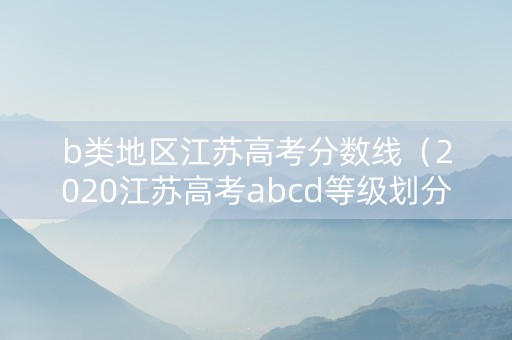 b类地区江苏高考分数线（2020江苏高考abcd等级划分）
