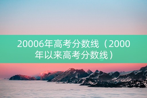 20006年高考分数线（2000年以来高考分数线）
